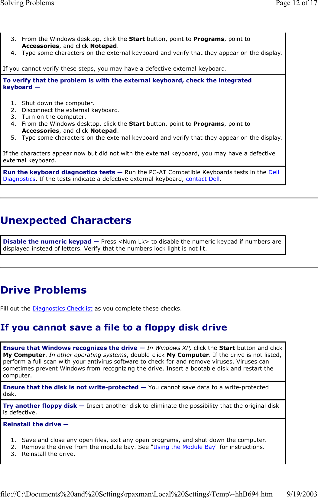 Unexpected Characters Drive Problems Fill out the Diagnostics Checklist as you complete these checks. If you cannot save a file to a floppy disk drive 3. From the Windows desktop, click the Start button, point to Programs, point to Accessories, and click Notepad.  4. Type some characters on the external keyboard and verify that they appear on the display. If you cannot verify these steps, you may have a defective external keyboard.  To verify that the problem is with the external keyboard, check the integrated keyboard —  1. Shut down the computer.  2. Disconnect the external keyboard.  3. Turn on the computer.  4. From the Windows desktop, click the Start button, point to Programs, point to Accessories, and click Notepad.  5. Type some characters on the external keyboard and verify that they appear on the display. If the characters appear now but did not with the external keyboard, you may have a defective external keyboard.  Run the keyboard diagnostics tests — Run the PC-AT Compatible Keyboards tests in the Dell Diagnostics. If the tests indicate a defective external keyboard, contact Dell. Disable the numeric keypad — Press &lt;Num Lk&gt; to disable the numeric keypad if numbers are displayed instead of letters. Verify that the numbers lock light is not lit. Ensure that Windows recognizes the drive — In Windows XP, click the Start button and click My Computer. In other operating systems, double-click My Computer. If the drive is not listed, perform a full scan with your antivirus software to check for and remove viruses. Viruses can sometimes prevent Windows from recognizing the drive. Insert a bootable disk and restart the computer. Ensure that the disk is not write-protected — You cannot save data to a write-protected disk.  Try another floppy disk — Insert another disk to eliminate the possibility that the original disk is defective. Reinstall the drive —  1. Save and close any open files, exit any open programs, and shut down the computer.  2. Remove the drive from the module bay. See &quot;Using the Module Bay&quot; for instructions.  3. Reinstall the drive.  Page 12 of 17Solving Problems9/19/2003file://C:\Documents%20and%20Settings\rpaxman\Local%20Settings\Temp\~hhB694.htm