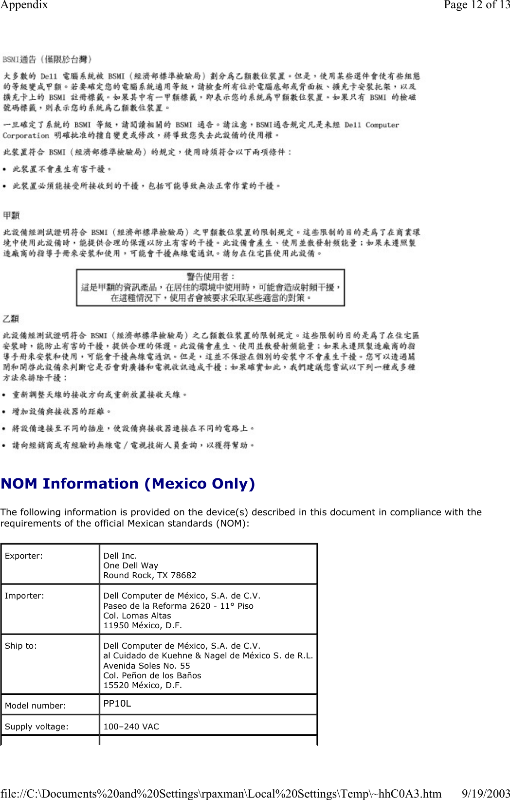   NOM Information (Mexico Only) The following information is provided on the device(s) described in this document in compliance with the requirements of the official Mexican standards (NOM): Exporter:   Dell Inc. One Dell Way Round Rock, TX 78682 Importer:  Dell Computer de México, S.A. de C.V.  Paseo de la Reforma 2620 - 11° Piso  Col. Lomas Altas  11950 México, D.F.  Ship to:  Dell Computer de México, S.A. de C.V.  al Cuidado de Kuehne &amp; Nagel de México S. de R.L. Avenida Soles No. 55 Col. Peñon de los Baños 15520 México, D.F. Model number:  PP10L Supply voltage:  100–240 VAC Page 12 of 13Appendix9/19/2003file://C:\Documents%20and%20Settings\rpaxman\Local%20Settings\Temp\~hhC0A3.htm