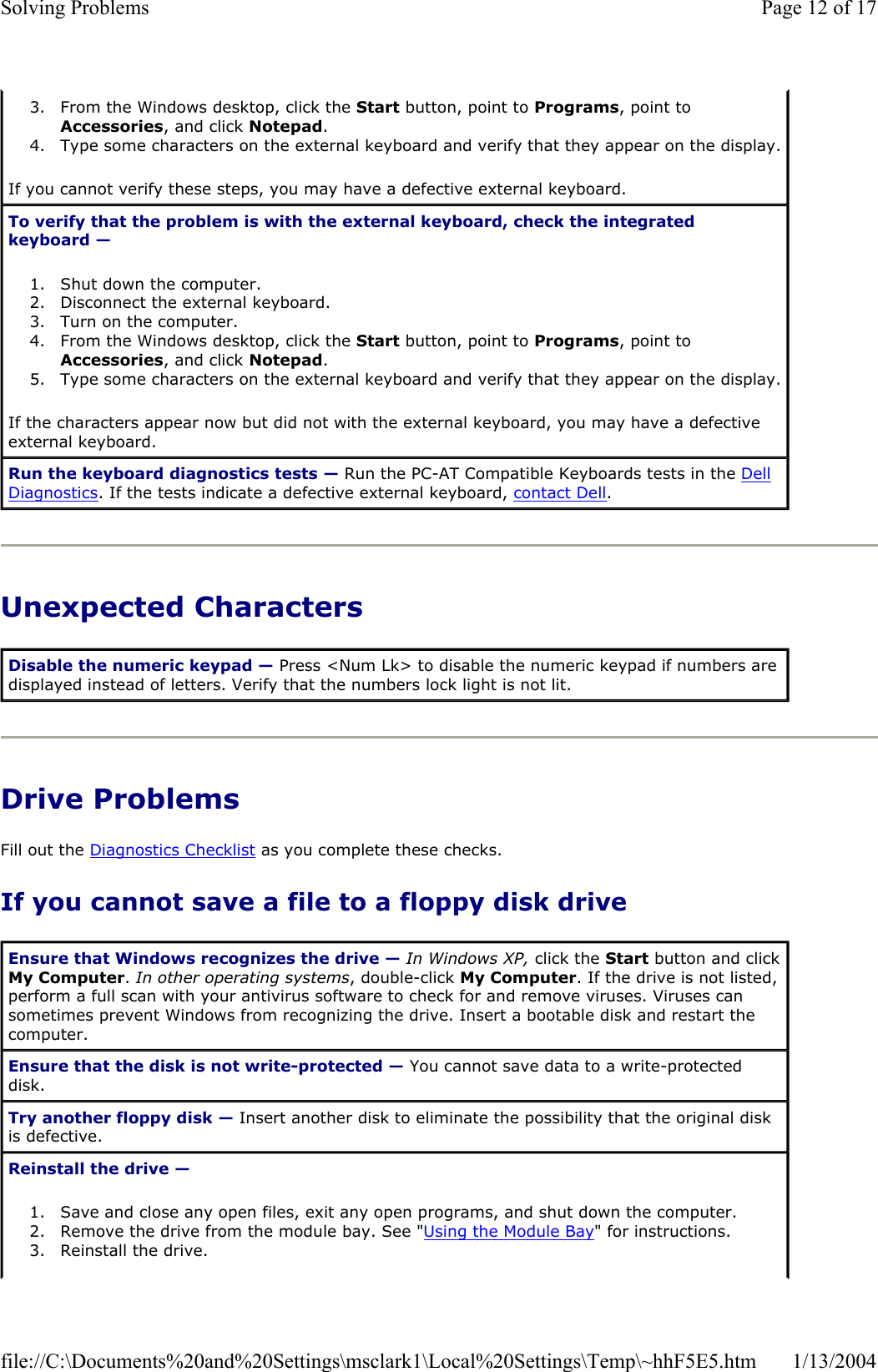 Unexpected Characters Drive Problems Fill out the Diagnostics Checklist as you complete these checks. If you cannot save a file to a floppy disk drive 3. From the Windows desktop, click the Start button, point to Programs, point to Accessories, and click Notepad.4. Type some characters on the external keyboard and verify that they appear on the display. If you cannot verify these steps, you may have a defective external keyboard.  To verify that the problem is with the external keyboard, check the integrated keyboard —1. Shut down the computer.  2. Disconnect the external keyboard.  3. Turn on the computer.  4. From the Windows desktop, click the Start button, point to Programs, point to Accessories, and click Notepad.5. Type some characters on the external keyboard and verify that they appear on the display. If the characters appear now but did not with the external keyboard, you may have a defective external keyboard.  Run the keyboard diagnostics tests — Run the PC-AT Compatible Keyboards tests in the DellDiagnostics. If the tests indicate a defective external keyboard, contact Dell.Disable the numeric keypad — Press &lt;Num Lk&gt; to disable the numeric keypad if numbers are displayed instead of letters. Verify that the numbers lock light is not lit. Ensure that Windows recognizes the drive — In Windows XP, click the Start button and click My Computer.In other operating systems, double-click My Computer. If the drive is not listed, perform a full scan with your antivirus software to check for and remove viruses. Viruses can sometimes prevent Windows from recognizing the drive. Insert a bootable disk and restart the computer. Ensure that the disk is not write-protected — You cannot save data to a write-protected disk.  Try another floppy disk — Insert another disk to eliminate the possibility that the original disk is defective. Reinstall the drive —1. Save and close any open files, exit any open programs, and shut down the computer.  2. Remove the drive from the module bay. See &quot;Using the Module Bay&quot; for instructions.  3. Reinstall the drive.  Page 12 of 17Solving Problems1/13/2004file://C:\Documents%20and%20Settings\msclark1\Local%20Settings\Temp\~hhF5E5.htm