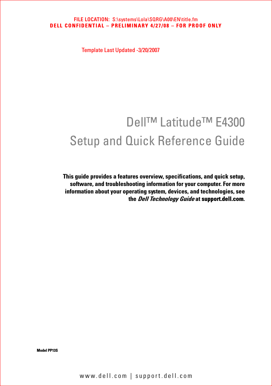 FILE LOCATION:  S:\systems\Lola\SQRG\A00\EN\title.fmDELL CONFIDENTIAL – PRELIMINARY 4/27/08 – FOR PROOF ONLYwww.dell.com | support.dell.comTemplate Last Updated -3/20/2007Dell™ Latitude™ E4300Setup and Quick Reference GuideThis guide provides a features overview, specifications, and quick setup,software, and troubleshooting information for your computer. For moreinformation about your operating system, devices, and technologies, seethe Dell Technology Guide at support.dell.com.Model PP13S