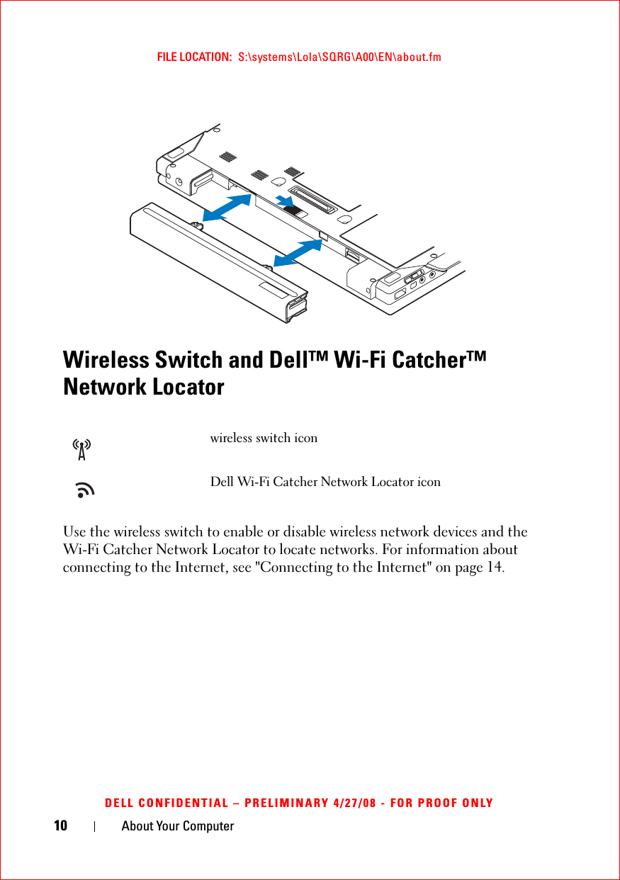 10 About Your ComputerFILE LOCATION:  S:\systems\Lola\SQRG\A00\EN\about.fmDELL CONFIDENTIAL – PRELIMINARY 4/27/08 - FOR PROOF ONLYWireless Switch and Dell™ Wi-Fi Catcher™ Network LocatorUse the wireless switch to enable or disable wireless network devices and the Wi-Fi Catcher Network Locator to locate networks. For information about connecting to the Internet, see &quot;Connecting to the Internet&quot; on page 14.wireless switch iconDell Wi-Fi Catcher Network Locator icon