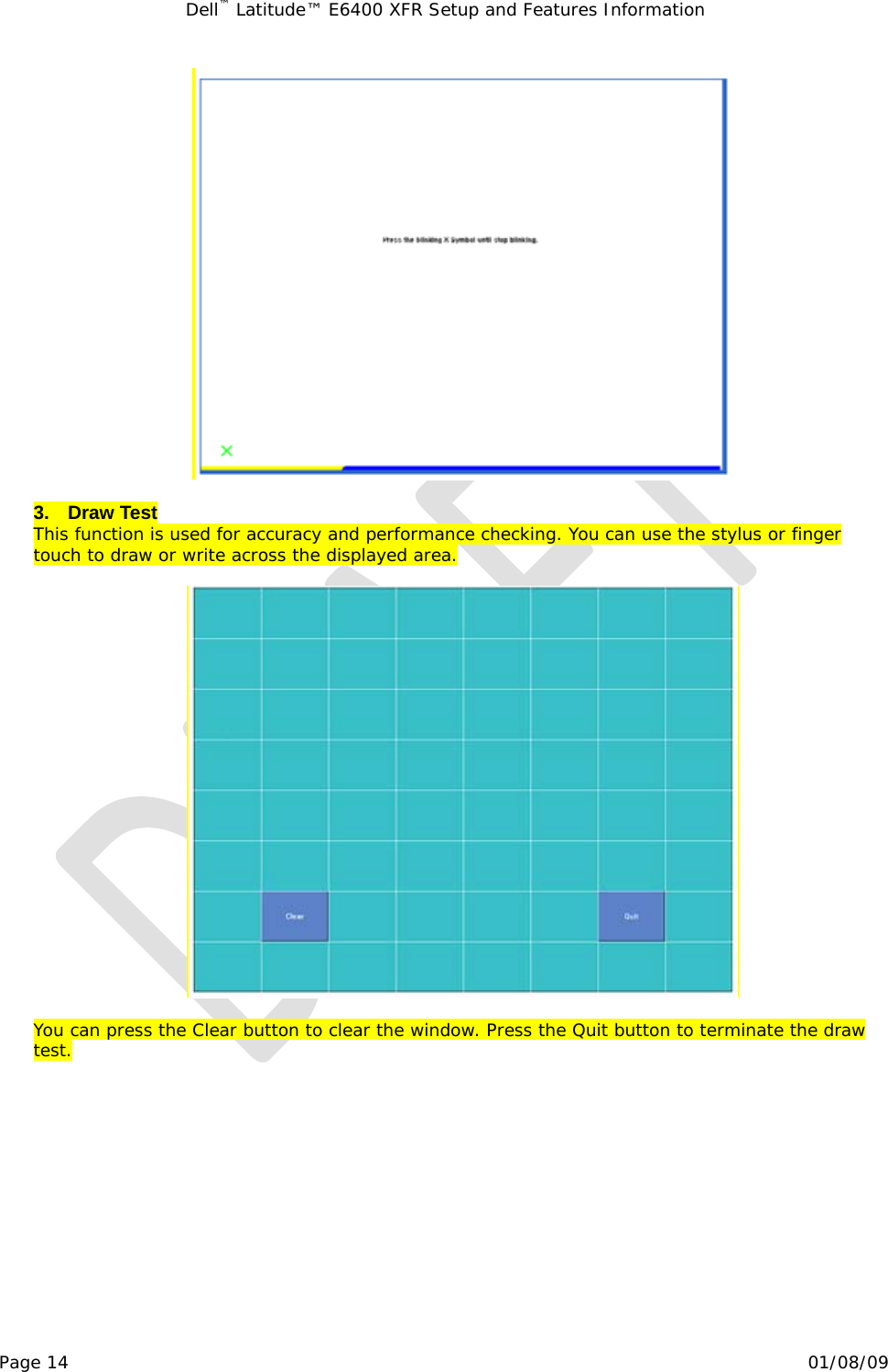 Dell™ Latitude™ E6400 XFR Setup and Features Information   Page 14                                                                                                01/08/09   3. Draw Test This function is used for accuracy and performance checking. You can use the stylus or finger touch to draw or write across the displayed area.    You can press the Clear button to clear the window. Press the Quit button to terminate the draw test.            