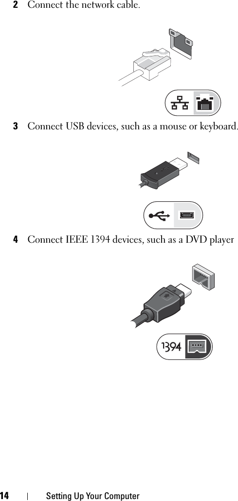 14 Setting Up Your Computer2Connect the network cable. 3Connect USB devices, such as a mouse or keyboard. 4Connect IEEE 1394 devices, such as a DVD player