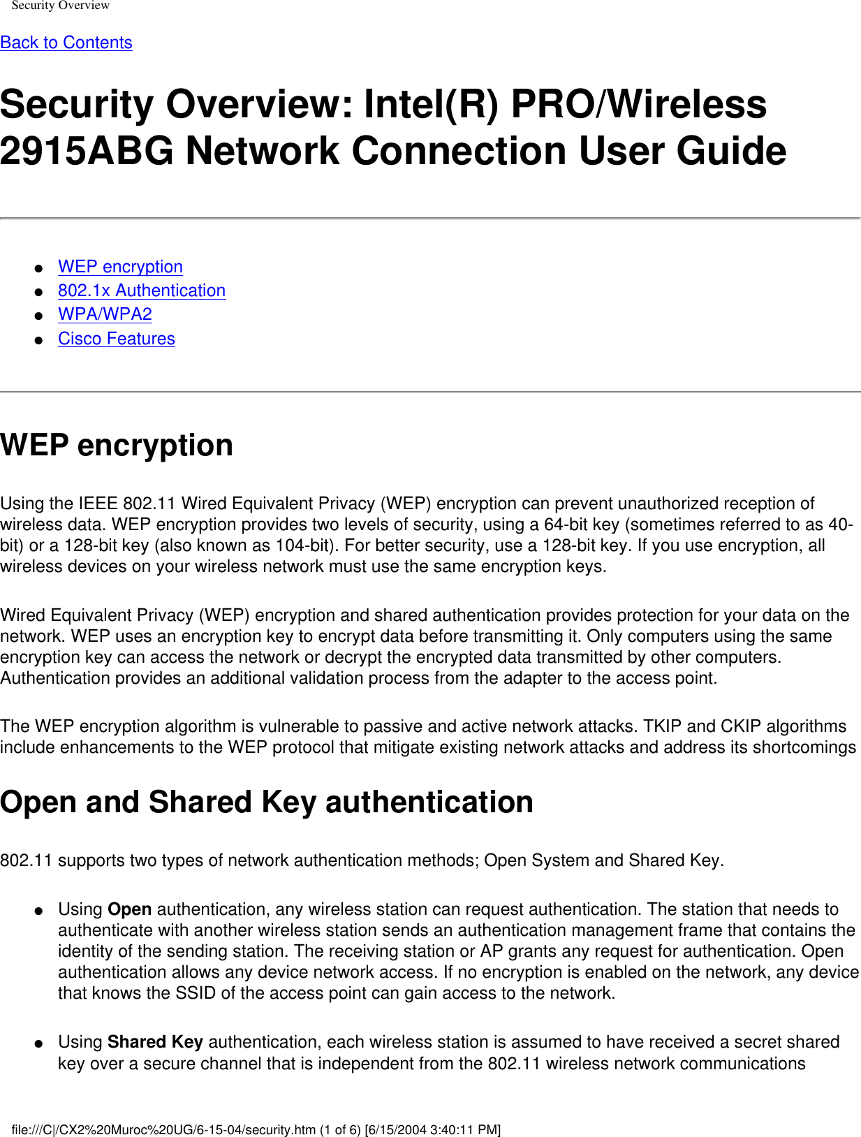Security OverviewBack to Contents Security Overview: Intel(R) PRO/Wireless 2915ABG Network Connection User Guide●     WEP encryption●     802.1x Authentication ●     WPA/WPA2●     Cisco Features WEP encryptionUsing the IEEE 802.11 Wired Equivalent Privacy (WEP) encryption can prevent unauthorized reception of wireless data. WEP encryption provides two levels of security, using a 64-bit key (sometimes referred to as 40-bit) or a 128-bit key (also known as 104-bit). For better security, use a 128-bit key. If you use encryption, all wireless devices on your wireless network must use the same encryption keys.Wired Equivalent Privacy (WEP) encryption and shared authentication provides protection for your data on the network. WEP uses an encryption key to encrypt data before transmitting it. Only computers using the same encryption key can access the network or decrypt the encrypted data transmitted by other computers. Authentication provides an additional validation process from the adapter to the access point.The WEP encryption algorithm is vulnerable to passive and active network attacks. TKIP and CKIP algorithms include enhancements to the WEP protocol that mitigate existing network attacks and address its shortcomingsOpen and Shared Key authentication802.11 supports two types of network authentication methods; Open System and Shared Key.●     Using Open authentication, any wireless station can request authentication. The station that needs to authenticate with another wireless station sends an authentication management frame that contains the identity of the sending station. The receiving station or AP grants any request for authentication. Open authentication allows any device network access. If no encryption is enabled on the network, any device that knows the SSID of the access point can gain access to the network. ●     Using Shared Key authentication, each wireless station is assumed to have received a secret shared key over a secure channel that is independent from the 802.11 wireless network communications file:///C|/CX2%20Muroc%20UG/6-15-04/security.htm (1 of 6) [6/15/2004 3:40:11 PM]