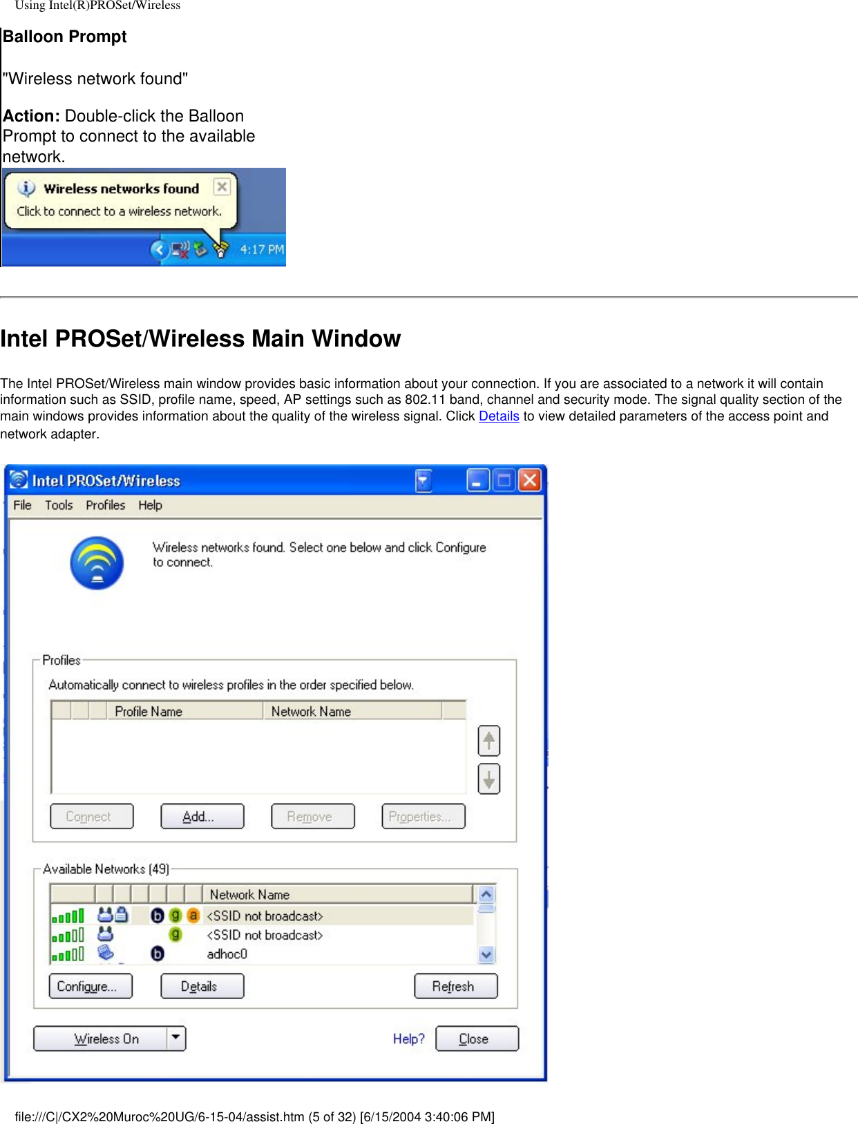 Using Intel(R)PROSet/WirelessBalloon Prompt&quot;Wireless network found&quot; Action: Double-click the Balloon Prompt to connect to the available network. Intel PROSet/Wireless Main WindowThe Intel PROSet/Wireless main window provides basic information about your connection. If you are associated to a network it will contain information such as SSID, profile name, speed, AP settings such as 802.11 band, channel and security mode. The signal quality section of the main windows provides information about the quality of the wireless signal. Click Details to view detailed parameters of the access point and network adapter.  file:///C|/CX2%20Muroc%20UG/6-15-04/assist.htm (5 of 32) [6/15/2004 3:40:06 PM]