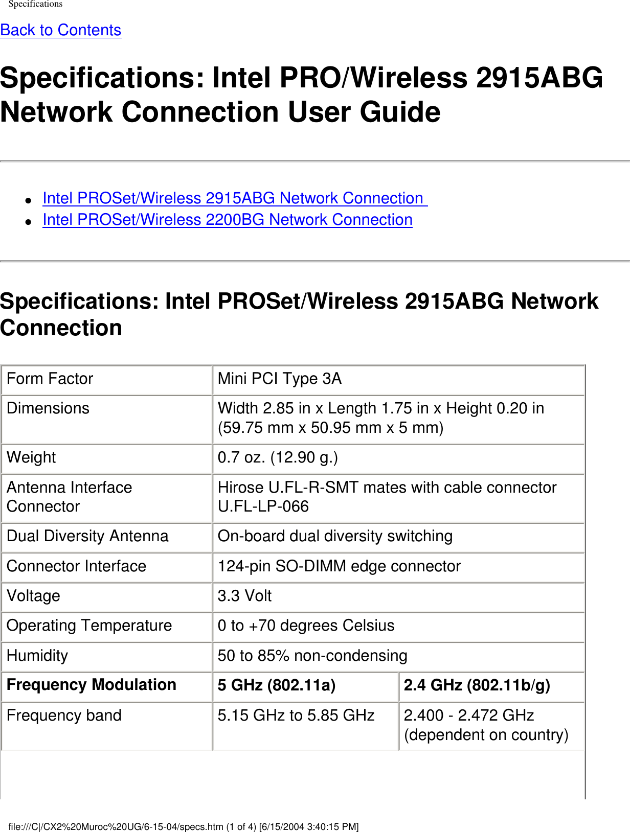 SpecificationsBack to ContentsSpecifications: Intel PRO/Wireless 2915ABG Network Connection User Guide●     Intel PROSet/Wireless 2915ABG Network Connection ●     Intel PROSet/Wireless 2200BG Network ConnectionSpecifications: Intel PROSet/Wireless 2915ABG Network ConnectionForm Factor Mini PCI Type 3ADimensions Width 2.85 in x Length 1.75 in x Height 0.20 in (59.75 mm x 50.95 mm x 5 mm)Weight 0.7 oz. (12.90 g.)Antenna Interface Connector Hirose U.FL-R-SMT mates with cable connector U.FL-LP-066Dual Diversity Antenna On-board dual diversity switchingConnector Interface 124-pin SO-DIMM edge connectorVoltage 3.3 VoltOperating Temperature 0 to +70 degrees CelsiusHumidity 50 to 85% non-condensingFrequency Modulation 5 GHz (802.11a) 2.4 GHz (802.11b/g) Frequency band 5.15 GHz to 5.85 GHz 2.400 - 2.472 GHz (dependent on country)file:///C|/CX2%20Muroc%20UG/6-15-04/specs.htm (1 of 4) [6/15/2004 3:40:15 PM]