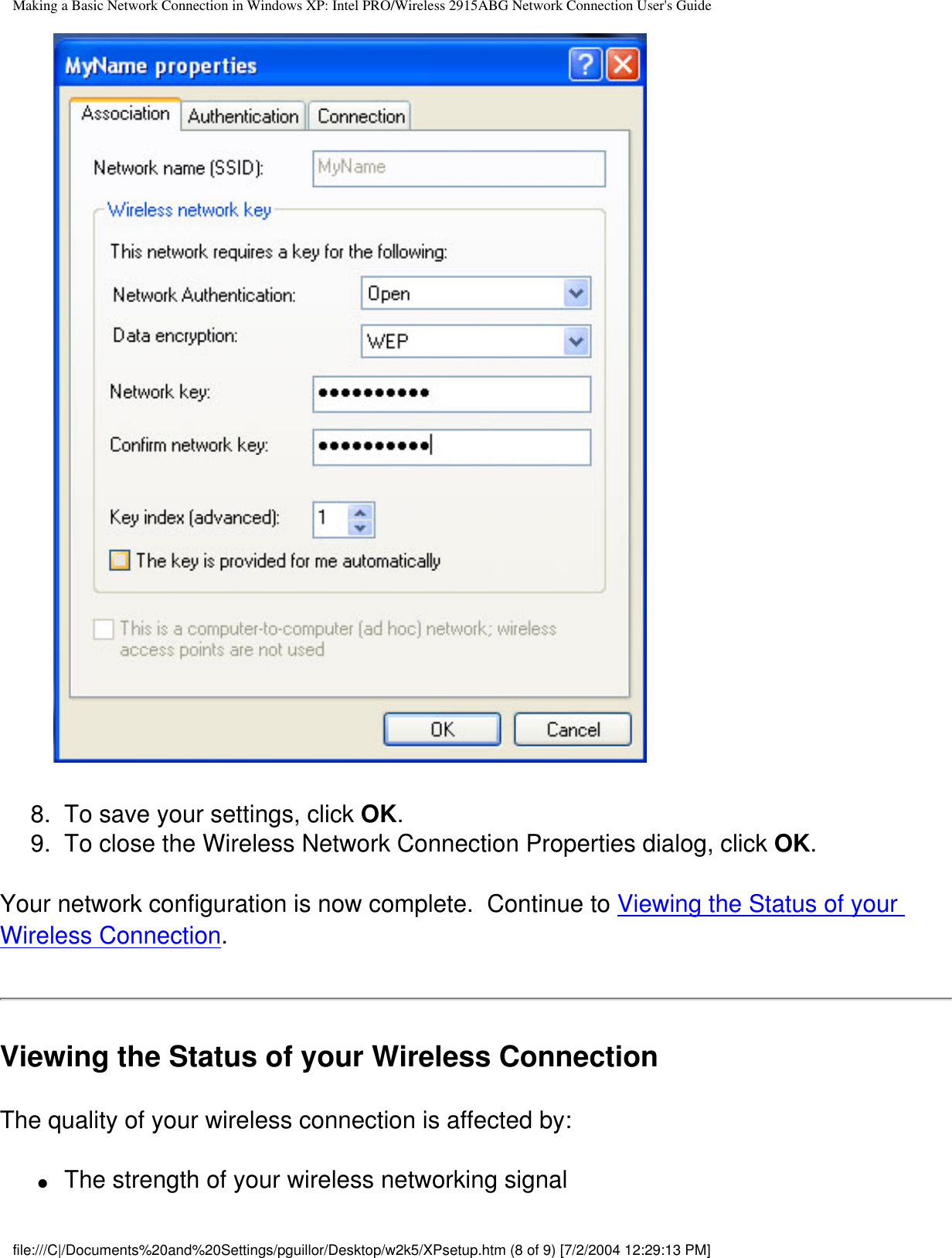 Making a Basic Network Connection in Windows XP: Intel PRO/Wireless 2915ABG Network Connection User&apos;s Guide        8.  To save your settings, click OK.9.  To close the Wireless Network Connection Properties dialog, click OK.Your network configuration is now complete.  Continue to Viewing the Status of your Wireless Connection.Viewing the Status of your Wireless ConnectionThe quality of your wireless connection is affected by: ●     The strength of your wireless networking signalfile:///C|/Documents%20and%20Settings/pguillor/Desktop/w2k5/XPsetup.htm (8 of 9) [7/2/2004 12:29:13 PM]