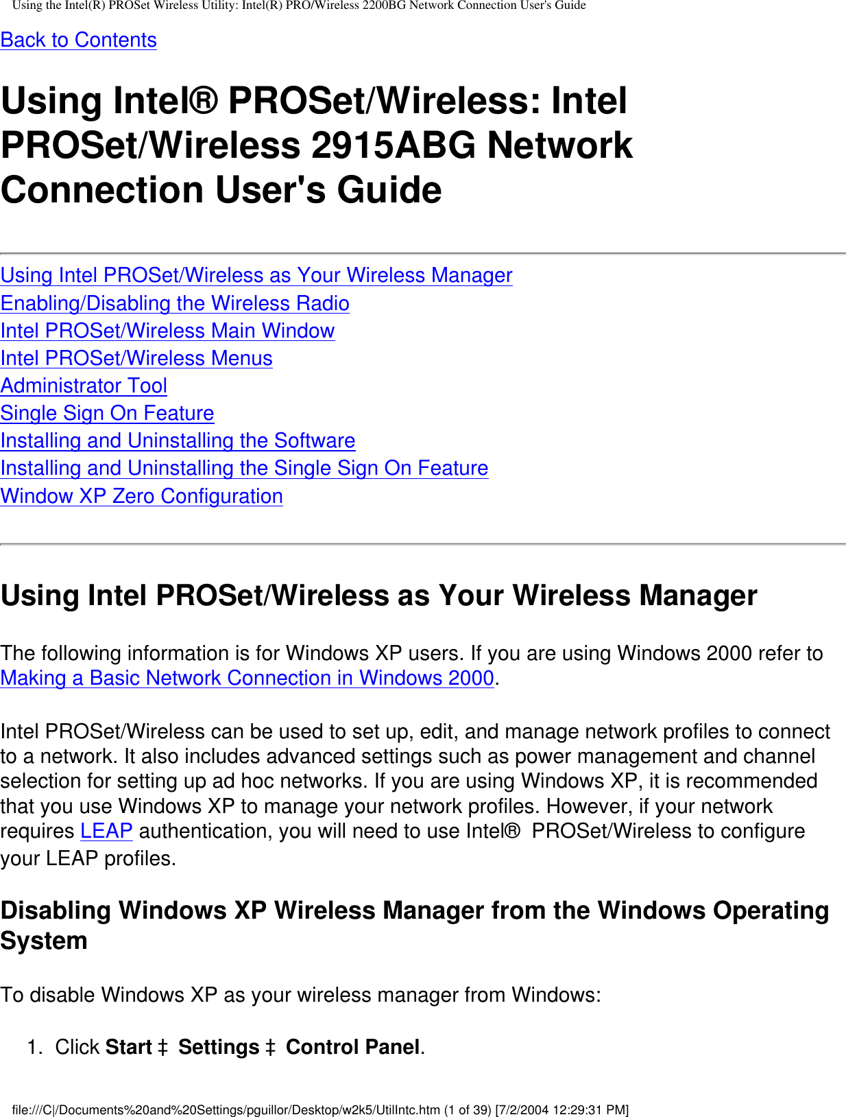 Using the Intel(R) PROSet Wireless Utility: Intel(R) PRO/Wireless 2200BG Network Connection User&apos;s GuideBack to ContentsUsing Intel® PROSet/Wireless: Intel PROSet/Wireless 2915ABG Network Connection User&apos;s GuideUsing Intel PROSet/Wireless as Your Wireless ManagerEnabling/Disabling the Wireless RadioIntel PROSet/Wireless Main WindowIntel PROSet/Wireless MenusAdministrator ToolSingle Sign On FeatureInstalling and Uninstalling the SoftwareInstalling and Uninstalling the Single Sign On FeatureWindow XP Zero ConfigurationUsing Intel PROSet/Wireless as Your Wireless ManagerThe following information is for Windows XP users. If you are using Windows 2000 refer to Making a Basic Network Connection in Windows 2000.Intel PROSet/Wireless can be used to set up, edit, and manage network profiles to connect to a network. It also includes advanced settings such as power management and channel selection for setting up ad hoc networks. If you are using Windows XP, it is recommended that you use Windows XP to manage your network profiles. However, if your network requires LEAP authentication, you will need to use Intel®  PROSet/Wireless to configure your LEAP profiles.Disabling Windows XP Wireless Manager from the Windows Operating SystemTo disable Windows XP as your wireless manager from Windows:1.  Click Start àSettings àControl Panel. file:///C|/Documents%20and%20Settings/pguillor/Desktop/w2k5/UtilIntc.htm (1 of 39) [7/2/2004 12:29:31 PM]