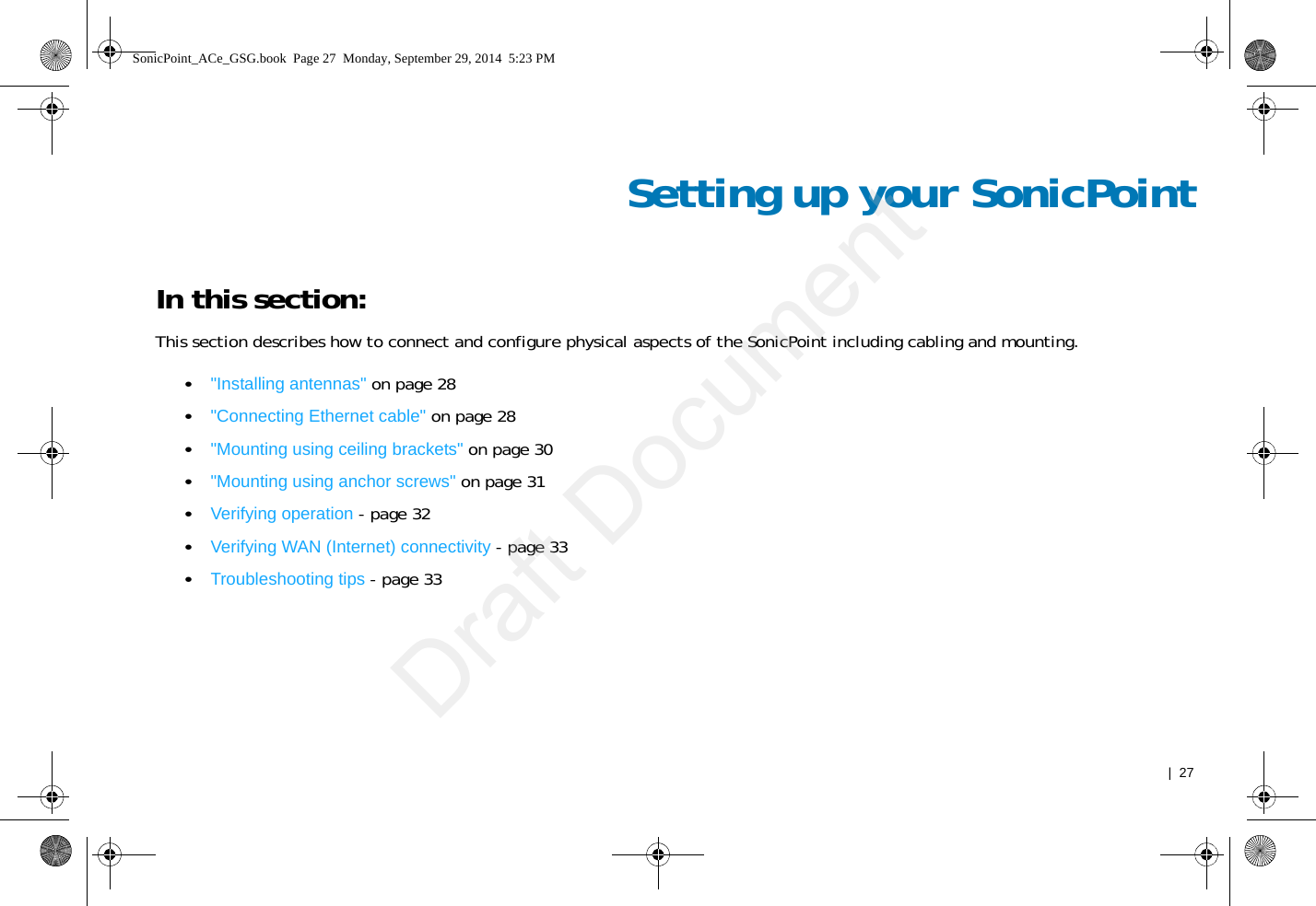   |  27Setting up your SonicPointIn this section:This section describes how to connect and configure physical aspects of the SonicPoint including cabling and mounting.•&quot;Installing antennas&quot; on page 28•&quot;Connecting Ethernet cable&quot; on page 28•&quot;Mounting using ceiling brackets&quot; on page 30•&quot;Mounting using anchor screws&quot; on page 31•Verifying operation - page 32•Verifying WAN (Internet) connectivity - page 33•Troubleshooting tips - page 33SonicPoint_ACe_GSG.book  Page 27  Monday, September 29, 2014  5:23 PMDraft Document