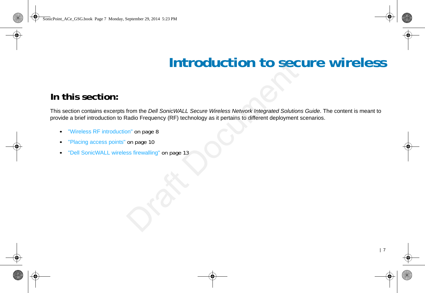   |  7Introduction to secure wirelessIn this section:This section contains excerpts from the Dell SonicWALL Secure Wireless Network Integrated Solutions Guide. The content is meant to provide a brief introduction to Radio Frequency (RF) technology as it pertains to different deployment scenarios.•&quot;Wireless RF introduction&quot; on page 8•&quot;Placing access points&quot; on page 10•&quot;Dell SonicWALL wireless firewalling&quot; on page 13SonicPoint_ACe_GSG.book  Page 7  Monday, September 29, 2014  5:23 PMDraft Document