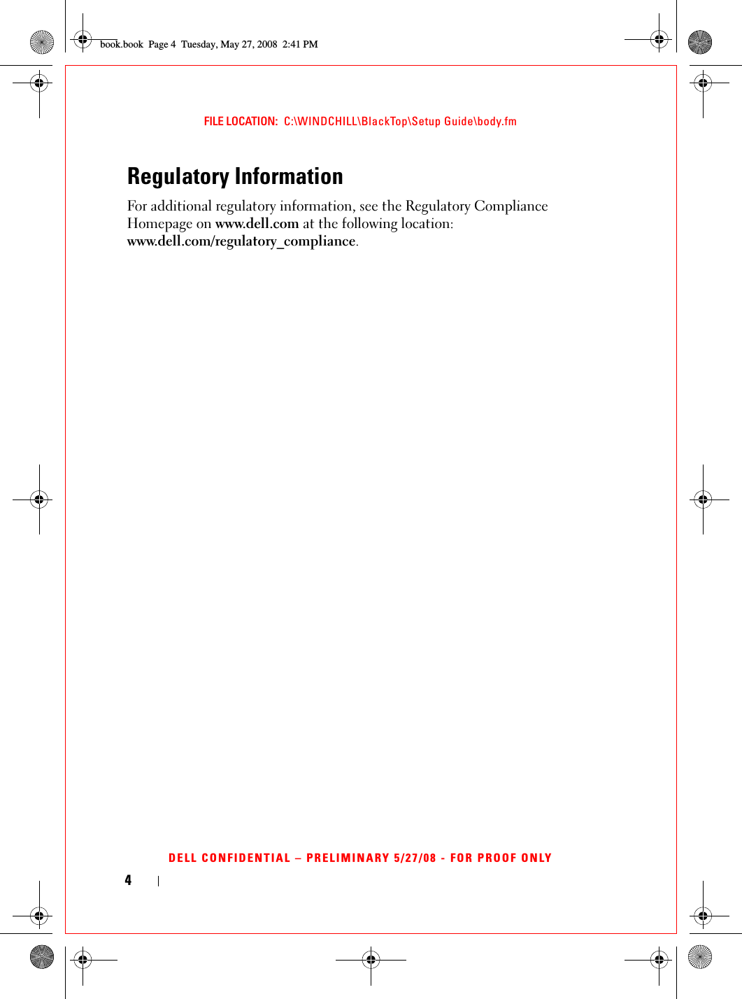 4FILE LOCATION:  C:\WINDCHILL\BlackTop\Setup Guide\body.fmDELL CONFIDENTIAL – PRELIMINARY 5/27/08 - FOR PROOF ONLYRegulatory InformationFor additional regulatory information, see the Regulatory Compliance Homepage on www.dell.com at the following location: www.dell.com/regulatory_compliance.book.book  Page 4  Tuesday, May 27, 2008  2:41 PM