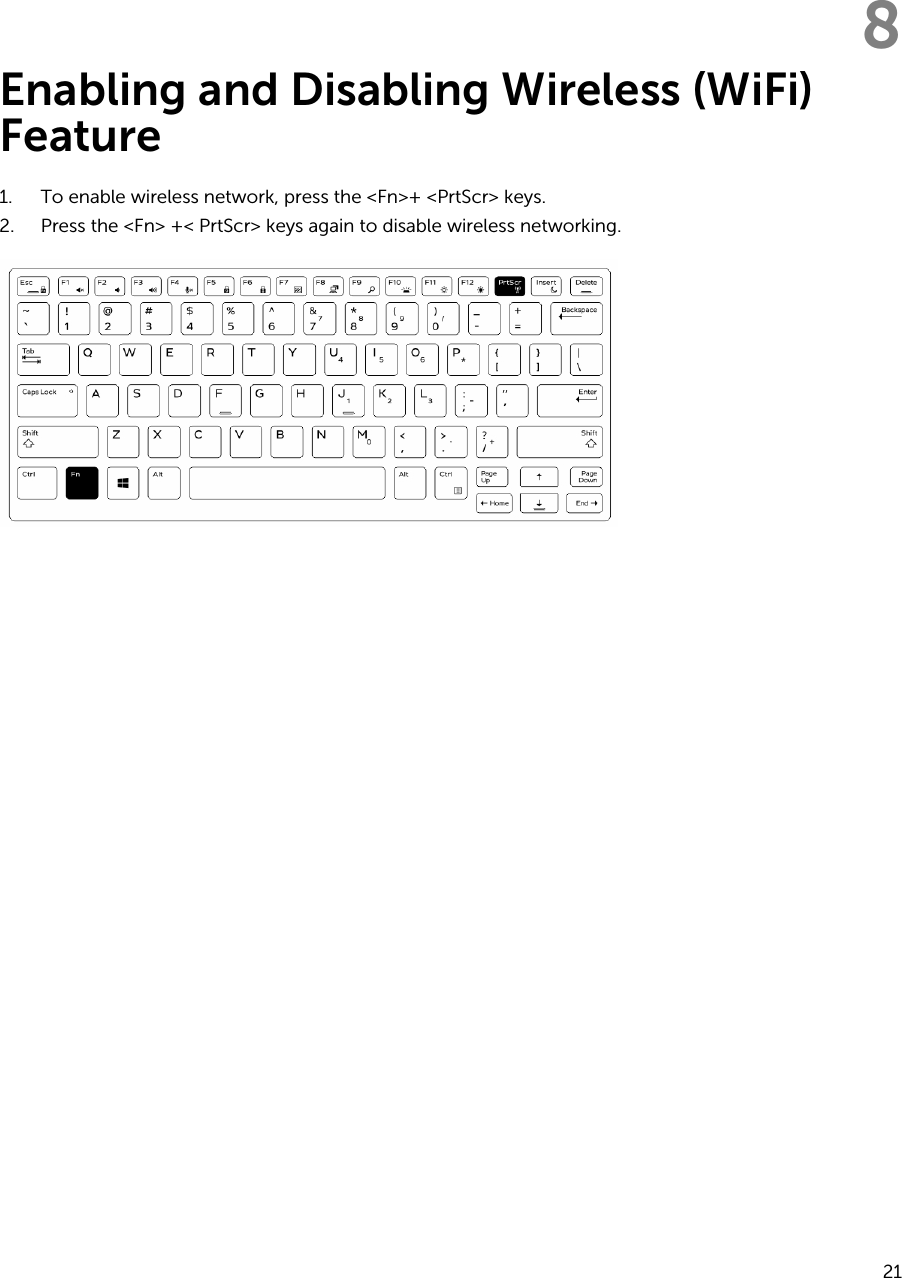 8Enabling and Disabling Wireless (WiFi) Feature1. To enable wireless network, press the &lt;Fn&gt;+ &lt;PrtScr&gt; keys.2. Press the &lt;Fn&gt; +&lt; PrtScr&gt; keys again to disable wireless networking.21