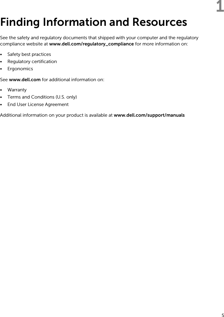 1Finding Information and ResourcesSee the safety and regulatory documents that shipped with your computer and the regulatory compliance website at www.dell.com/regulatory_compliance for more information on:• Safety best practices• Regulatory certification• ErgonomicsSee www.dell.com for additional information on:• Warranty• Terms and Conditions (U.S. only)• End User License AgreementAdditional information on your product is available at www.dell.com/support/manuals 5