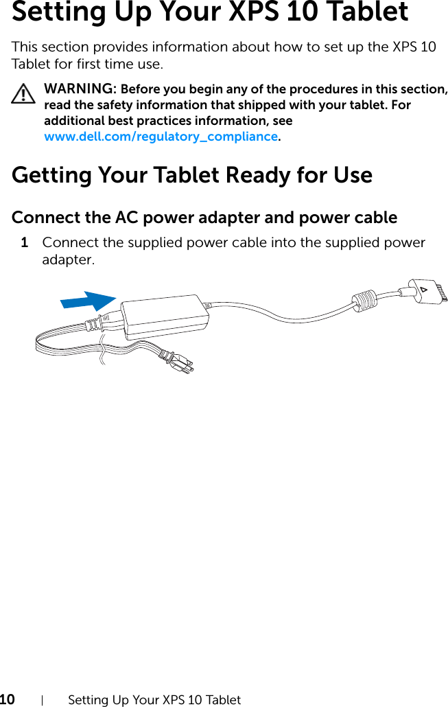 10 Setting Up Your XPS 10 TabletSetting Up Your XPS 10 TabletThis section provides information about how to set up the XPS 10 Tablet for first time use.  WARNING: Before you begin any of the procedures in this section, read the safety information that shipped with your tablet. For additional best practices information, see www.dell.com/regulatory_compliance.Getting Your Tablet Ready for UseConnect the AC power adapter and power cable1Connect the supplied power cable into the supplied power adapter.