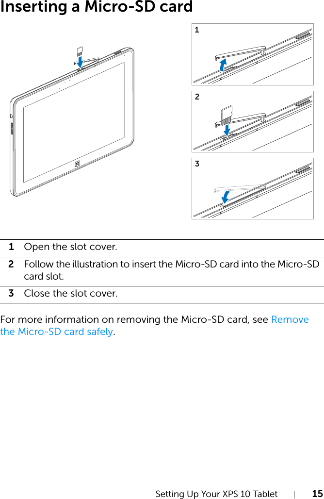 Setting Up Your XPS 10 Tablet 15Inserting a Micro-SD cardFor more information on removing the Micro-SD card, see Remove the Micro-SD card safely.1Open the slot cover.2Follow the illustration to insert the Micro-SD card into the Micro-SD card slot.3Close the slot cover.123