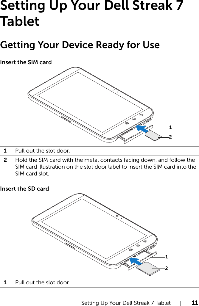 Setting Up Your Dell Streak 7 Tablet 11Setting Up Your Dell Streak 7 TabletGetting Your Device Ready for UseInsert the SIM cardInsert the SD card1Pull out the slot door.2Hold the SIM card with the metal contacts facing down, and follow the SIM card illustration on the slot door label to insert the SIM card into the SIM card slot.1Pull out the slot door.2121