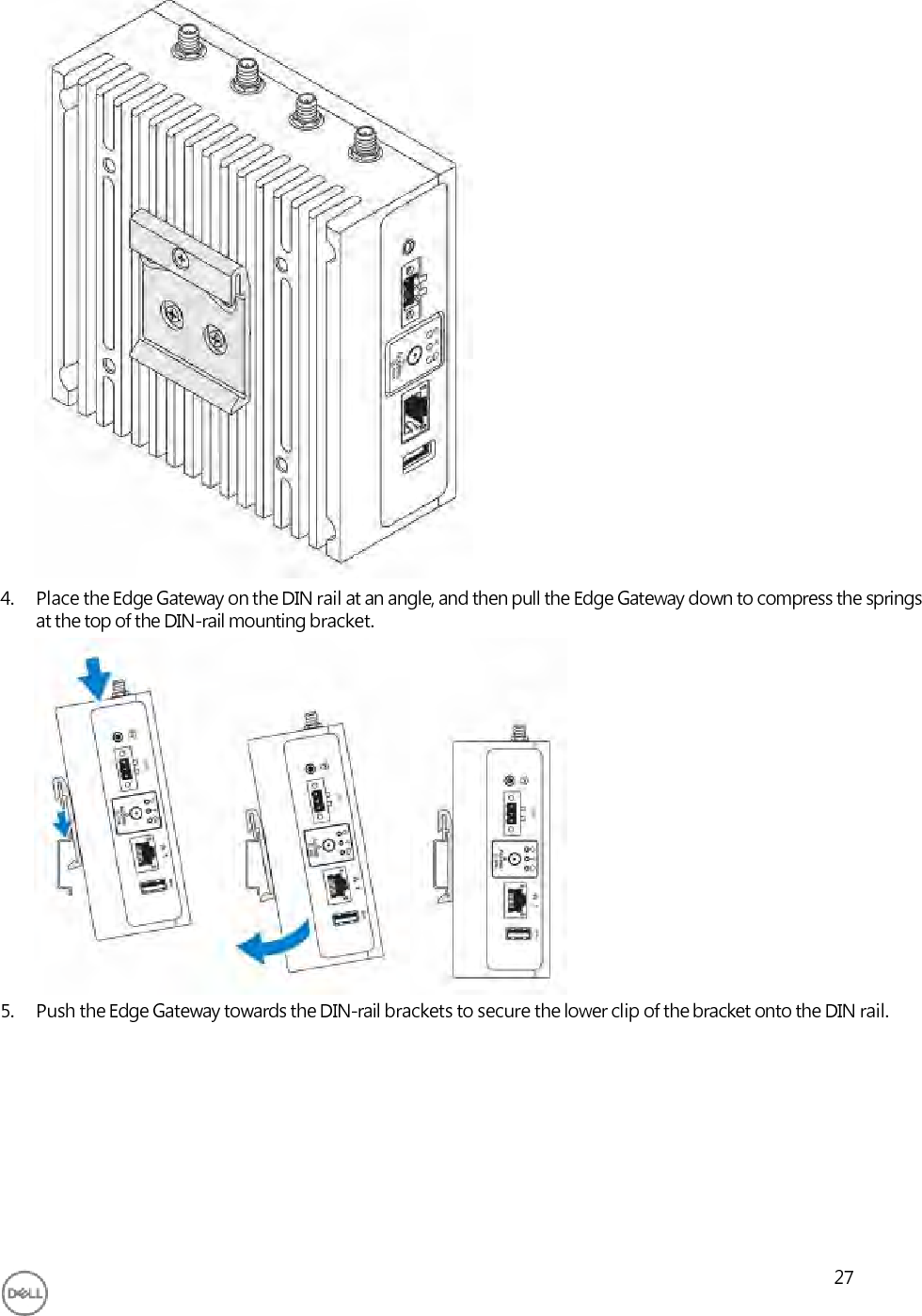                               4. Place the Edge Gateway on the DIN rail at an angle, and then pull the Edge Gateway down to compress the springs at the top of the DIN-rail mounting bracket.                5. Push the Edge Gateway towards the DIN-rail brackets to secure the lower clip of the bracket onto the DIN rail.           27