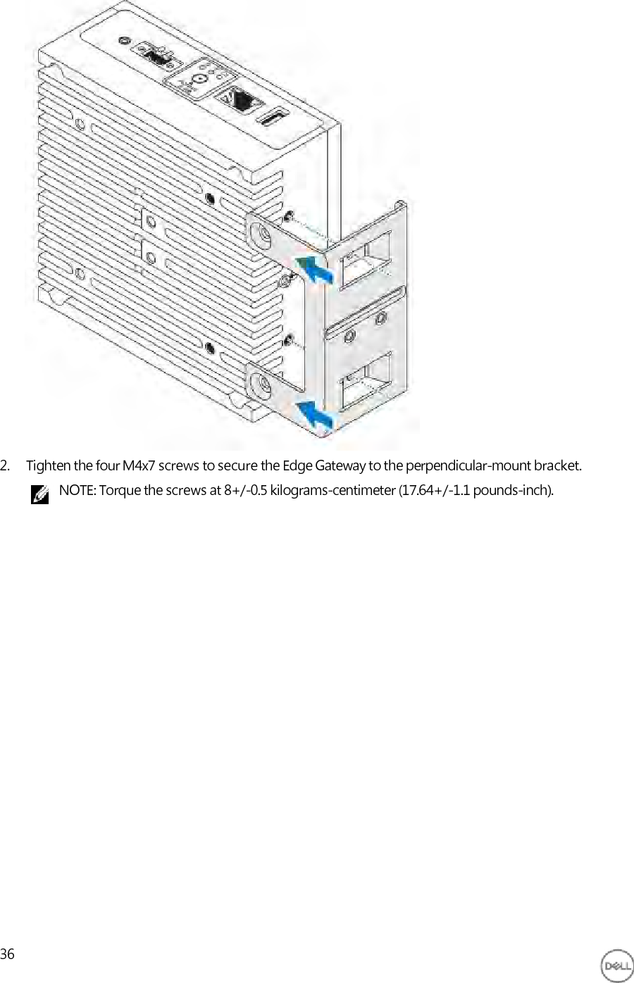                                2. Tighten the four M4x7 screws to secure the Edge Gateway to the perpendicular-mount bracket. NOTE: Torque the screws at 8+/-0.5 kilograms-centimeter (17.64+/-1.1 pounds-inch).                          36