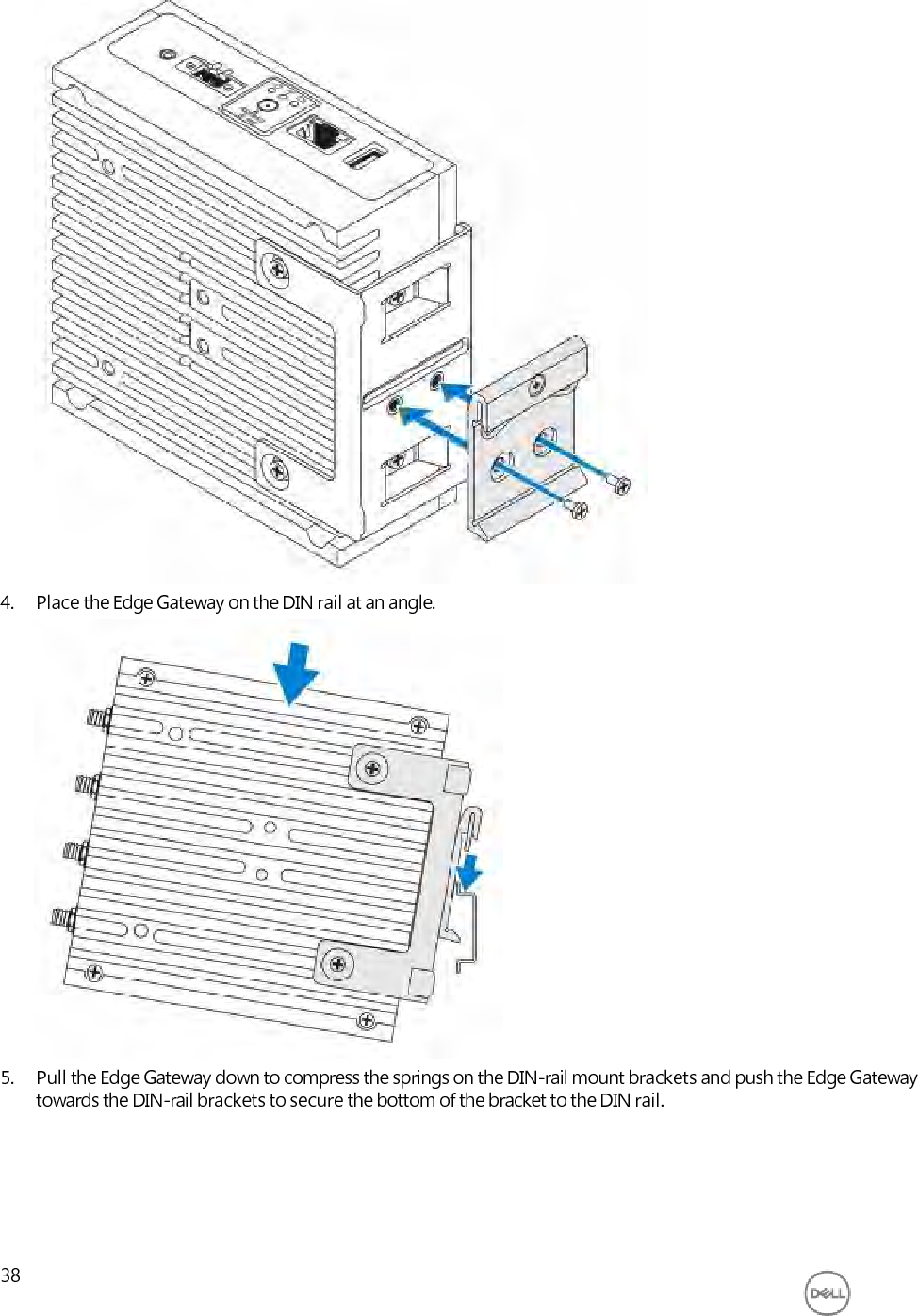                               4. Place the Edge Gateway on the DIN rail at an angle.                    5. Pull the Edge Gateway down to compress the springs on the DIN-rail mount brackets and push the Edge Gateway towards the DIN-rail brackets to secure the bottom of the bracket to the DIN rail.       38