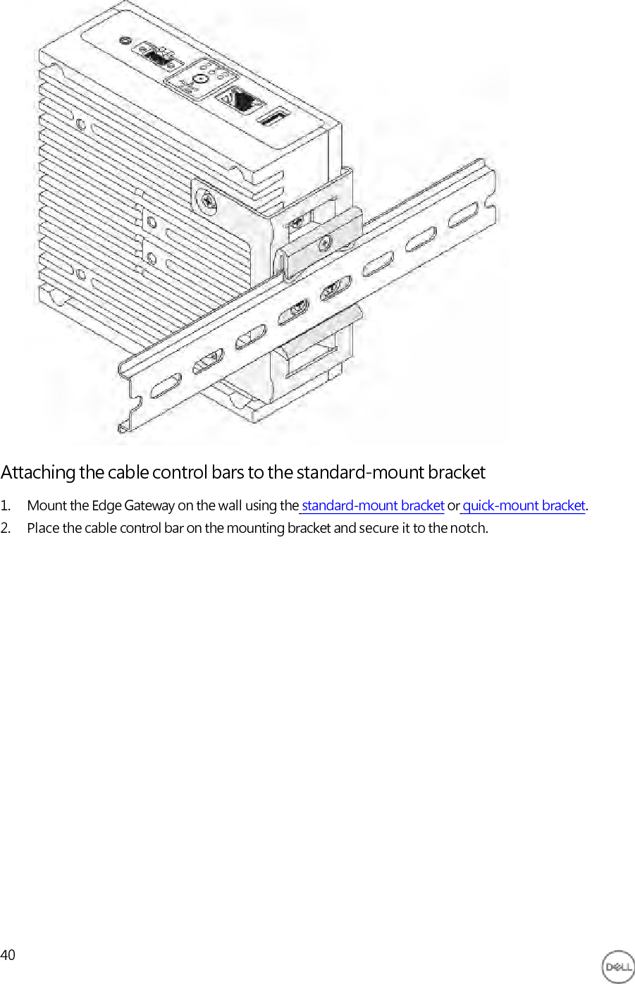                                Attaching the cable control bars to the standard-mount bracket 1. Mount the Edge Gateway on the wall using the standard-mount bracket or quick-mount bracket. 2. Place the cable control bar on the mounting bracket and secure it to the notch.                        40