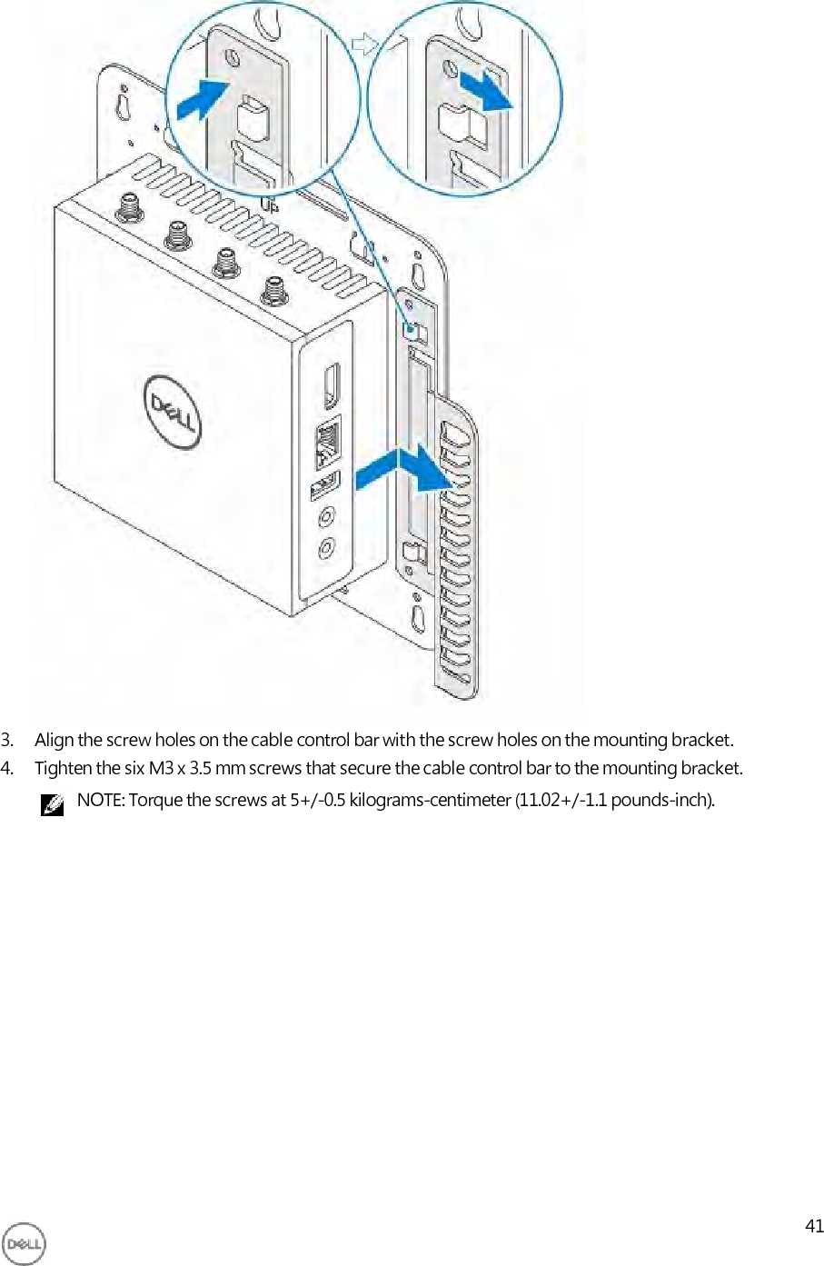                                      3. Align the screw holes on the cable control bar with the screw holes on the mounting bracket. 4. Tighten the six M3 x 3.5 mm screws that secure the cable control bar to the mounting bracket. NOTE: Torque the screws at 5+/-0.5 kilograms-centimeter (11.02+/-1.1 pounds-inch).                  41