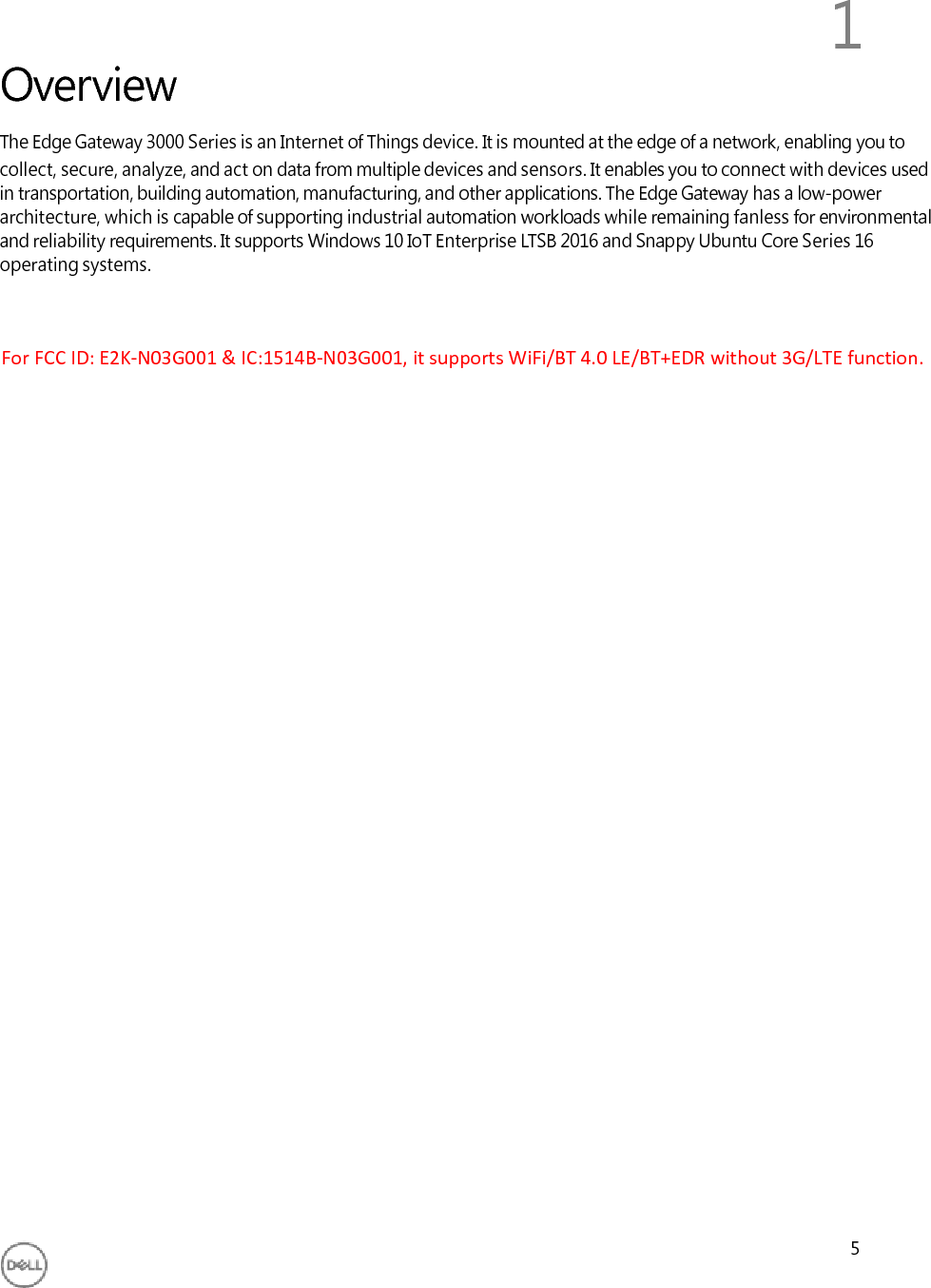 Overview 1 5 The Edge Gateway 3000 Series is an Internet of Things device. It is mounted at the edge of a network, enabling you to collect, secure, analyze, and act on data from multiple devices and sensors. It enables you to connect with devices used in transportation, building automation, manufacturing, and other applications. The Edge Gateway has a low-power architecture, which is capable of supporting industrial automation workloads while remaining fanless for environmental and reliability requirements. It supports Windows 10 IoT Enterprise LTSB 2016 and Snappy Ubuntu Core Series 16 operating systems. For FCC ID: E2K-N03G001 &amp; IC:1514B-N03G001, it supports WiFi/BT 4.0 LE/BT+EDR without 3G/LTE function.
