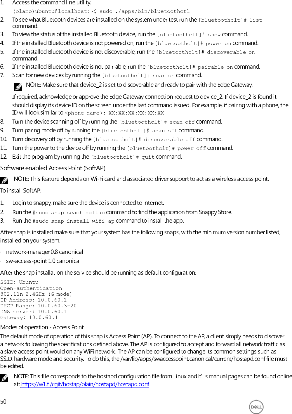     Default provided configuration is: interface=uap0 driver=nl80211 ssid=Ubuntu hw_mode=g channel=6 macaddr_acl=0 auth_algs=1 ignore_broadcast_ssid=0 wmm_enabled=1 ieee80211n=1 WPAPSK Example: interface=uap0 driver=nl80211 ssid=Ubuntu hw_mode=g channel=6 macaddr_acl=0 auth_algs=1 ignore_broadcast_ssid=0 wpa=2 wpa_passphrase=UbuntuAP wpa_key_mgmt=WPAPSK wpa_pairwise=TKIP rsn_pairwise=CCMP wmm_enabled=1 ieee80211n=1 To reload configuration and restart the hotspot, run the $  sudo  snap  service  restart  swaccesspoint command. In the case of a network being manually configured via ifupdown, the software access point will not start as it would otherwise clash in the wireless namespace. The same is not true of Network Manager configured networks, those don’t cause the AP to stop and depending on the setup can work at the same time. In case of any issues, please bring down the mlan0 connections setup by Network Manager and allow configuration through the provide web interface. Modes of operation - Client Network Selection The second mode of operation is that of using the AP to leverage a default interface for finding and connecting to other local wireless networks. This is the use case of an out-of-the-box experience where the AP is solely being used for initial configuration. If you connect a client to the access point and point the browser to http://10.0.60.1:8888 you can find a web interface. Through this web interface, you can scan for nearby networks of the device and configure its connection to an SSID of your choice. By doing this the access point functionality is disabled and the device goes into client/managed mode. Upon selection of a network and introduction of the password, the device will configure the network and reboot. Note that the client device on which the browser was running should now join the same network to connect to Snappy Ubuntu Core Series 16 system.  Additional Communication Interfaces CANbus The device used in the Edge Gateway 3000 is the Microchip PIC32MX530F128H microcontroller. This feature is only supported if hardware module presented, OS provides the capability of mutual communication between user space application and physical module. If there is a specific CAN bus programming requirement of user mode application, contact the hardware provider of that module for API documentation. The CANbus LEDs default state is OFF, and will only be ON when data is being transmitted. Ready to use software to control or manipulate the device is not available from Dell. The information listed below is provide by the device’s manufacturer. Dell does not have any specifications regarding the function of F/W design of  51