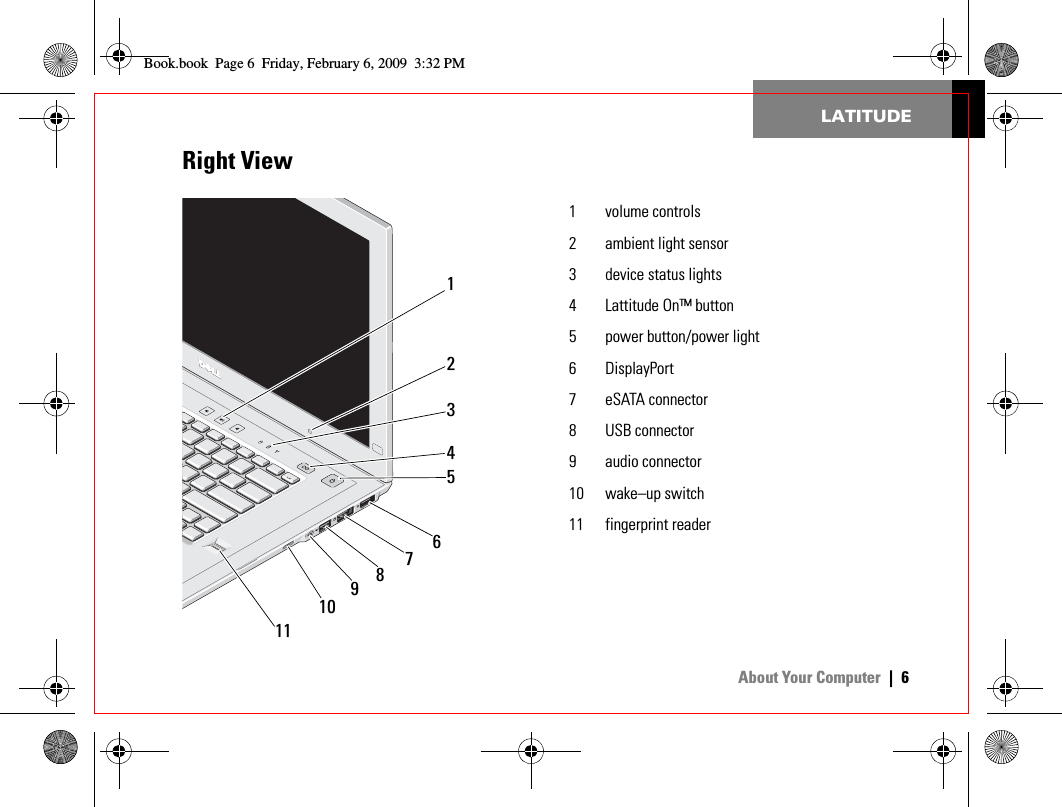  About Your Computer |6LATITUDERight View16234578911101 volume controls 2 ambient light sensor3 device status lights4 Lattitude On™ button5 power button/power light6 DisplayPort7 eSATA connector8 USB connector9 audio connector10 wake–up switch11 fingerprint readerBook.book  Page 6  Friday, February 6, 2009  3:32 PM