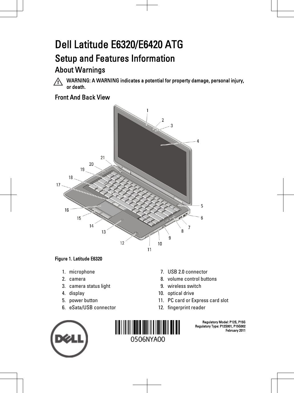 Dell Latitude E6320/E6420 ATGSetup and Features InformationAbout WarningsWARNING: A WARNING indicates a potential for property damage, personal injury,or death.Front And Back ViewFigure 1. Latitude E63201. microphone2. camera3. camera status light4. display5. power button6. eSata/USB connector7. USB 2.0 connector8. volume control buttons9. wireless switch10. optical drive11. PC card or Express card slot12. fingerprint readerRegulatory Model: P12S, P15GRegulatory Type: P12S001, P15G002February 2011