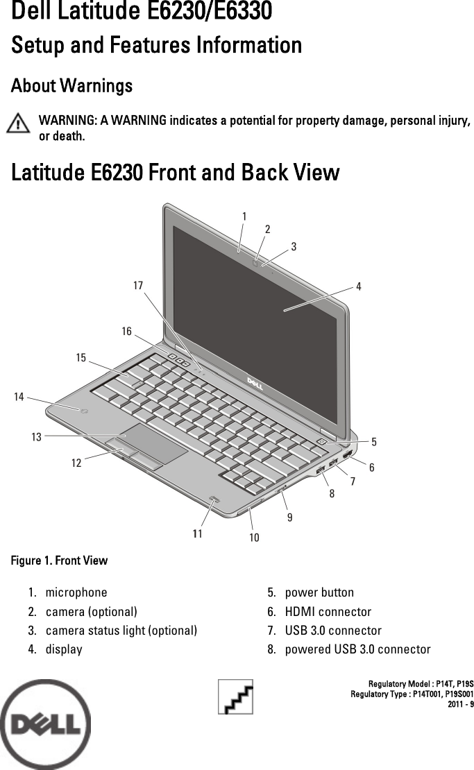 Dell Latitude E6230/E6330Setup and Features InformationAbout WarningsWARNING: A WARNING indicates a potential for property damage, personal injury,or death.Latitude E6230 Front and Back ViewFigure 1. Front View1. microphone2. camera (optional)3. camera status light (optional)4. display5. power button6. HDMI connector7. USB 3.0 connector8. powered USB 3.0 connectorRegulatory Model : P14T, P19SRegulatory Type : P14T001, P19S0012011 - 9