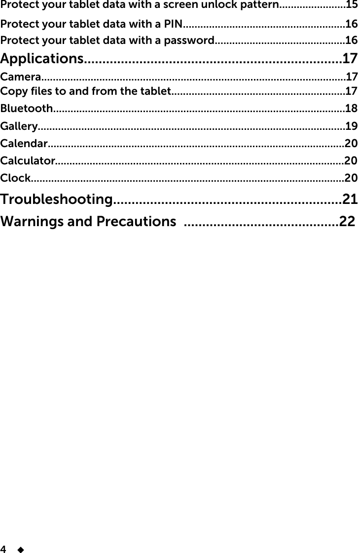 4    Protect your tablet data with a screen unlock pattern.......................15Protect your tablet data with a PIN........................................................16Protect your tablet data with a password.............................................16Applications......................................................................17Camera.........................................................................................................17Copy files to and from the tablet............................................................17Bluetooth.....................................................................................................18Gallery..........................................................................................................19Calendar.......................................................................................................20Calculator....................................................................................................20Clock............................................................................................................20Troubleshooting..............................................................21Warnings and Precautions ..........................................22