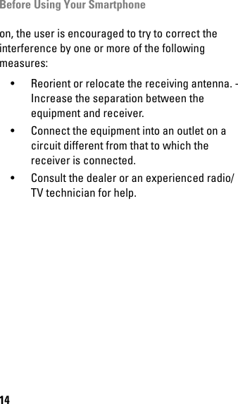 Before Using Your Smartphone14on, the user is encouraged to try to correct the interference by one or more of the following measures: • Reorient or relocate the receiving antenna. -Increase the separation between the equipment and receiver.• Connect the equipment into an outlet on a circuit different from that to which the receiver is connected.• Consult the dealer or an experienced radio/TV technician for help.