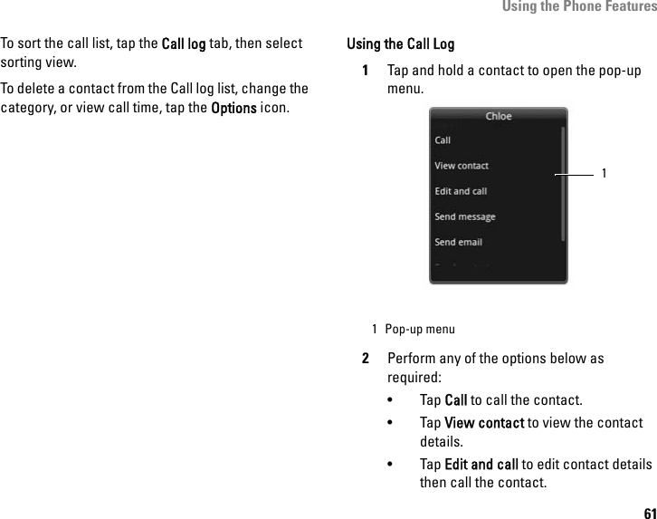 Using the Phone Features61To sort the call list, tap the Call log tab, then select sorting view.To delete a contact from the Call log list, change the category, or view call time, tap the Options icon.Using the Call Log1Tap and hold a contact to open the pop-up menu.2Perform any of the options below as required:•Tap Call to call the contact.•Tap View contact to view the contact details.•Tap Edit and call to edit contact details then call the contact.1 Pop-up menu1