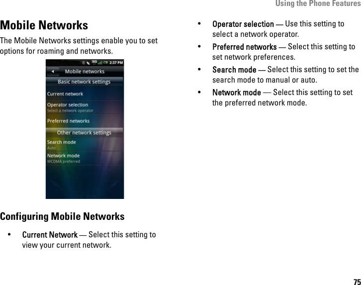 Using the Phone Features75Mobile NetworksThe Mobile Networks settings enable you to set options for roaming and networks.Configuring Mobile Networks•Current Network — Select this setting to view your current network.•Operator selection — Use this setting to select a network operator.•Preferred networks — Select this setting to set network preferences.•Search mode — Select this setting to set the search mode to manual or auto.•Network mode — Select this setting to set the preferred network mode.