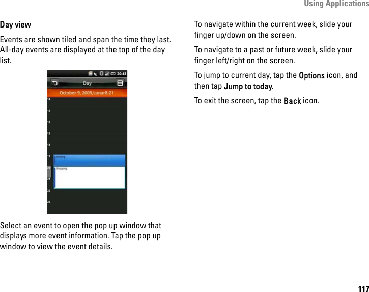 Using Applications117Day viewEvents are shown tiled and span the time they last. All-day events are displayed at the top of the day list.Select an event to open the pop up window that displays more event information. Tap the pop up window to view the event details.To navigate within the current week, slide your finger up/down on the screen.To navigate to a past or future week, slide your finger left/right on the screen.To jump to current day, tap the Options icon, and then tap Jump to today.To exit the screen, tap the Back icon.