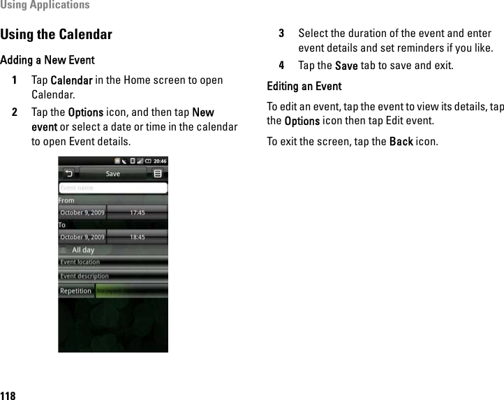 Using Applications118Using the CalendarAdding a New Event1Tap Calendar in the Home screen to open Calendar.2Tap the Options icon, and then tap New event or select a date or time in the calendar to open Event details. 3Select the duration of the event and enter event details and set reminders if you like.4Tap the Save tab to save and exit. Editing an EventTo edit an event, tap the event to view its details, tap the Options icon then tap Edit event.To exit the screen, tap the Back icon.