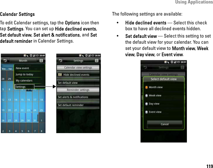 Using Applications119Calendar SettingsTo edit Calendar settings, tap the Options icon then tap Settings. You can set up Hide declined events, Set default view, Set alert &amp; notifications, and Set default reminder in Calendar Settings.The following settings are available: •Hide declined events — Select this check box to have all declined events hidden.•Set default view — Select this setting to set the default view for your calendar. You can set your default view to Month view, Week view, Day view, or Event view.