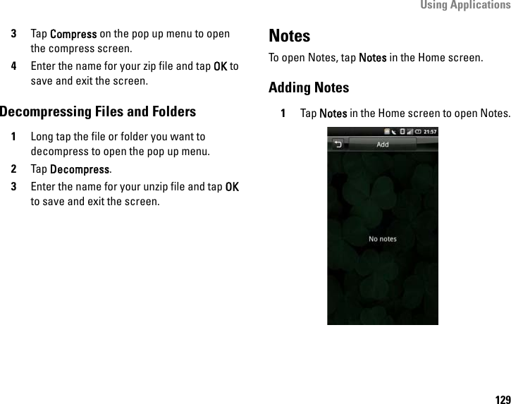 Using Applications1293Tap Compress on the pop up menu to open the compress screen.4Enter the name for your zip file and tap OK to save and exit the screen.Decompressing Files and Folders1Long tap the file or folder you want to decompress to open the pop up menu.2Tap Decompress.3Enter the name for your unzip file and tap OK to save and exit the screen.NotesTo open Notes, tap Notes in the Home screen.Adding Notes 1Tap Notes in the Home screen to open Notes.