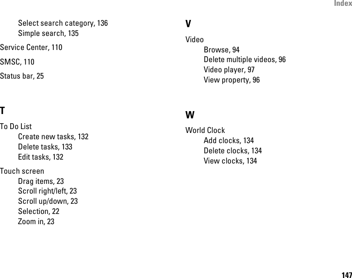 Index147Select search category, 136Simple search, 135Service Center, 110SMSC, 110Status bar, 25TTo Do ListCreate new tasks, 132Delete tasks, 133Edit tasks, 132Touch screenDrag items, 23Scroll right/left, 23Scroll up/down, 23Selection, 22Zoom in, 23VVideoBrowse, 94Delete multiple videos, 96Video player, 97View property, 96WWorld ClockAdd clocks, 134Delete clocks, 134View clocks, 134