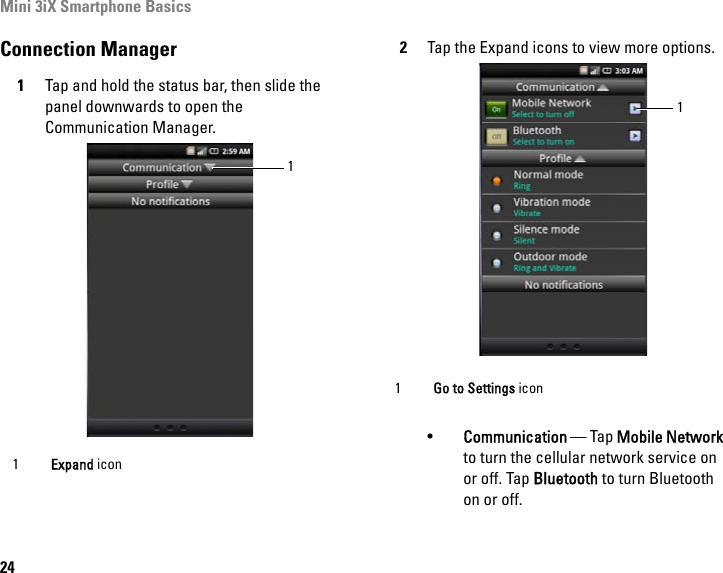 Mini 3iX Smartphone Basics24Connection Manager1Tap and hold the status bar, then slide the panel downwards to open the Communication Manager.2Tap the Expand icons to view more options. •Communication — Tap Mobile Network to turn the cellular network service on or off. Tap Bluetooth to turn Bluetooth on or off.1Expand icon11Go to Settings icon1