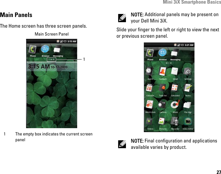 Mini 3iX Smartphone Basics27Main PanelsThe Home screen has three screen panels. NOTE: Additional panels may be present on your Dell Mini 3iX.Slide your finger to the left or right to view the next or previous screen panel.NOTE: Final configuration and applications available varies by product.1 The empty box indicates the current screen panel1Main Screen Panel