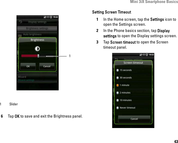 Mini 3iX Smartphone Basics436Tap OK to save and exit the Brightness panel.Setting Screen Timeout1In the Home screen, tap the Settings icon to open the Settings screen.2In the Phone basics section, tap Display settings to open the Display settings screen.3Tap Screen timeout to open the Screen timeout panel.1 Slider1