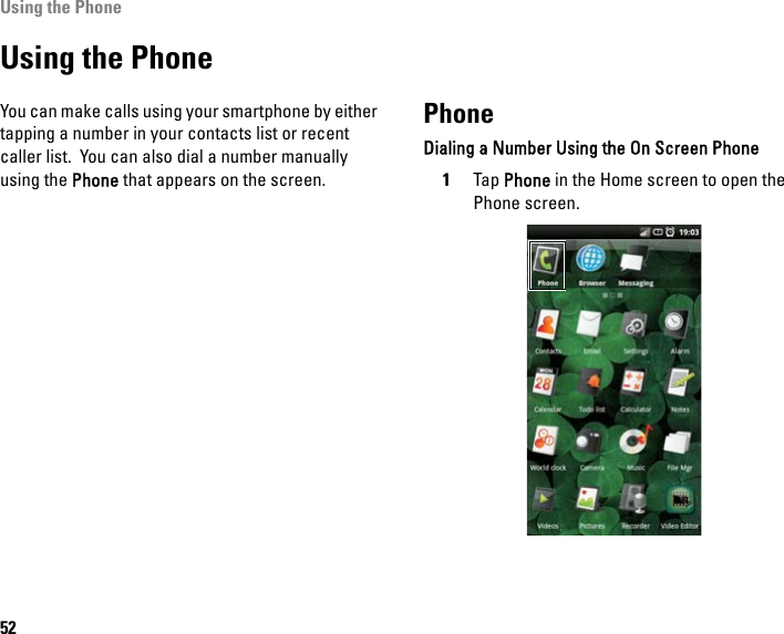 Using the Phone52Using the PhoneYou can make calls using your smartphone by either tapping a number in your contacts list or recent caller list.  You can also dial a number manually using the Phone that appears on the screen.PhoneDialing a Number Using the On Screen Phone1Tap Phone in the Home screen to open the Phone screen.