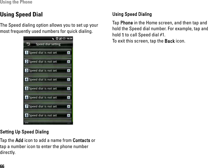 Using the Phone66Using Speed DialThe Speed dialing option allows you to set up your most frequently used numbers for quick dialing.Setting Up Speed DialingTap the Add icon to add a name from Contacts or tap a number icon to enter the phone number directly.Using Speed DialingTap Phone in the Home screen, and then tap and hold the Speed dial number. For example, tap and hold 1 to call Speed dial #1.To exit this screen, tap the Back icon.