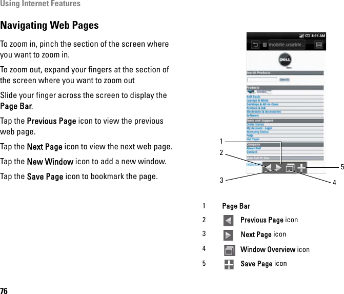 Using Internet Features76Navigating Web PagesTo zoom in, pinch the section of the screen where you want to zoom in.To zoom out, expand your fingers at the section of the screen where you want to zoom outSlide your finger across the screen to display the Page Bar.Tap the Previous Page icon to view the previous web page.Tap the Next Page icon to view the next web page.Tap the New Window icon to add a new window.Tap the Save Page icon to bookmark the page.1Page Bar2 Previous Page icon3 Next Page icon4 Window Overview icon5 Save Page icon25134