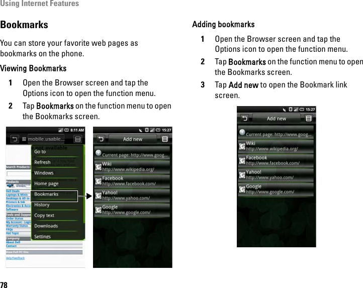 Using Internet Features78BookmarksYou can store your favorite web pages as bookmarks on the phone.Viewing Bookmarks1Open the Browser screen and tap the Options icon to open the function menu.2Tap Bookmarks on the function menu to open the Bookmarks screen.Adding bookmarks1Open the Browser screen and tap the Options icon to open the function menu.2Tap Bookmarks on the function menu to open the Bookmarks screen.3Tap Add new to open the Bookmark link screen.