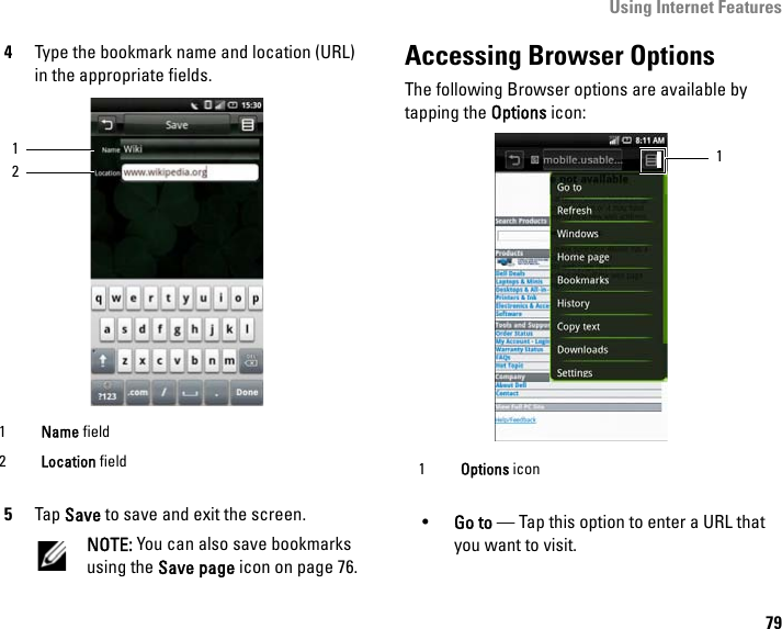 Using Internet Features794Type the bookmark name and location (URL) in the appropriate fields. 5Tap Save to save and exit the screen.NOTE: You can also save bookmarks using the Save page icon on page 76. Accessing Browser OptionsThe following Browser options are available by tapping the Options icon: •Go to — Tap this option to enter a URL that you want to visit.1Name field2Location field121Options icon1