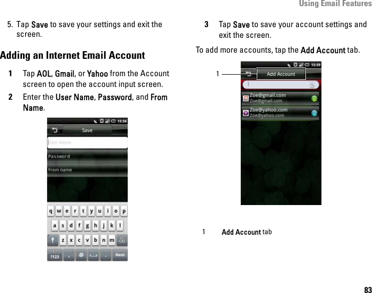 Using Email Features835. Tap Save to save your settings and exit the screen.Adding an Internet Email Account1Tap AOL, Gmail, or Yahoo from the Account screen to open the account input screen.2Enter the User Name, Password, and From Name.3Tap Save to save your account settings and exit the screen.To add more accounts, tap the Add Account tab.1Add Account tab1