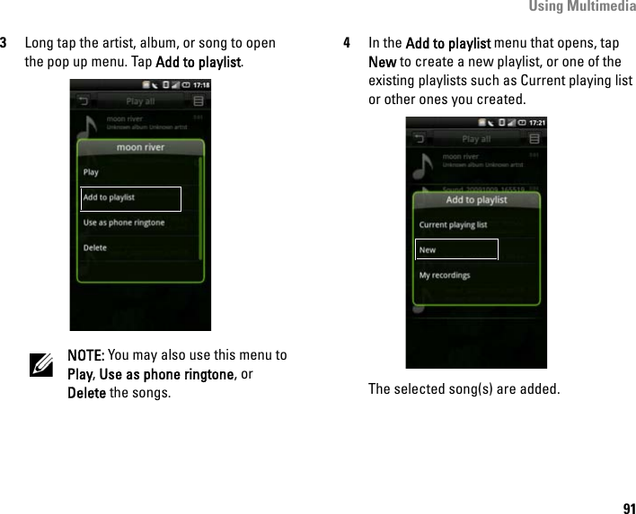 Using Multimedia913Long tap the artist, album, or song to open the pop up menu. Tap Add to playlist.NOTE: You may also use this menu to Play, Use as phone ringtone, or Delete the songs.4In the Add to playlist menu that opens, tap New to create a new playlist, or one of the existing playlists such as Current playing list or other ones you created.The selected song(s) are added.