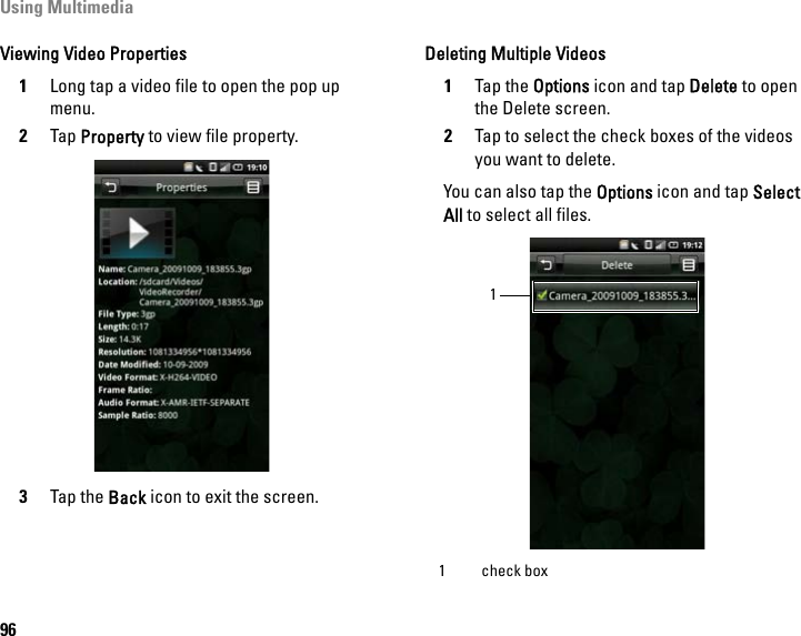 Using Multimedia96Viewing Video Properties1Long tap a video file to open the pop up menu.2Tap Property to view file property.3Tap the Back icon to exit the screen.Deleting Multiple Videos1Tap the Options icon and tap Delete to open the Delete screen.2Tap to select the check boxes of the videos you want to delete.You can also tap the Options icon and tap Select All to select all files.1 check box1